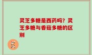 灵芝多糖是西药吗？灵芝多糖与香菇多糖的区别