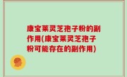 康宝莱灵芝孢子粉的副作用(康宝莱灵芝孢子粉可能存在的副作用)