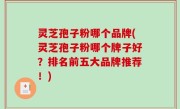 灵芝孢子粉哪个品牌(灵芝孢子粉哪个牌子好？排名前五大品牌推荐！)
