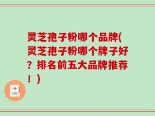 灵芝孢子粉哪个品牌(灵芝孢子粉哪个牌子好？排名前五大品牌推荐！)
