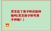 灵芝出了孢子粉还能种植吗(灵芝孢子粉可用于种植？)
