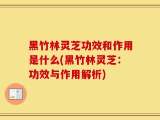黑竹林灵芝功效和作用是什么(黑竹林灵芝：功效与作用解析)