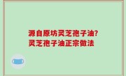 源自原坊灵芝孢子油？灵芝孢子油正宗做法