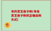 寻药灵芝孢子粉(寻找灵芝孢子粉的正确选购方式)