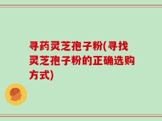寻药灵芝孢子粉(寻找灵芝孢子粉的正确选购方式)