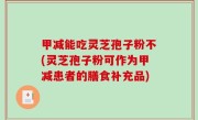 甲减能吃灵芝孢子粉不(灵芝孢子粉可作为甲减患者的膳食补充品)