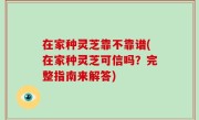 在家种灵芝靠不靠谱(在家种灵芝可信吗？完整指南来解答)