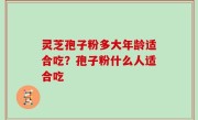 灵芝孢子粉多大年龄适合吃？孢子粉什么人适合吃