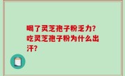 喝了灵芝孢子粉乏力？吃灵芝孢子粉为什么出汗？