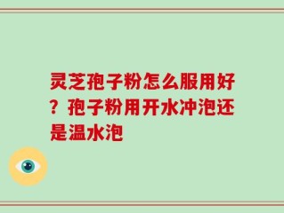 灵芝孢子粉怎么服用好？孢子粉用开水冲泡还是温水泡