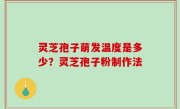 灵芝孢子萌发温度是多少？灵芝孢子粉制作法