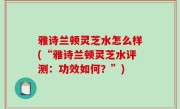 雅诗兰顿灵芝水怎么样(“雅诗兰顿灵芝水评测：功效如何？”)