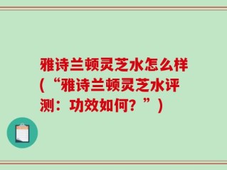 雅诗兰顿灵芝水怎么样(“雅诗兰顿灵芝水评测：功效如何？”)
