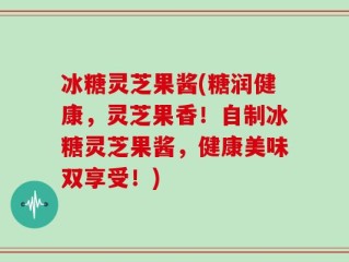 冰糖灵芝果酱(糖润健康，灵芝果香！自制冰糖灵芝果酱，健康美味双享受！)
