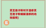 灵芝孢子粉对于湿疹灵芝孢子粉缓解湿疹的功效探究)