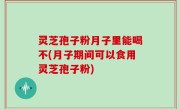 灵芝孢子粉月子里能喝不(月子期间可以食用灵芝孢子粉)