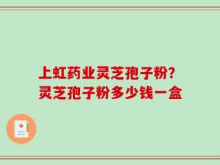 上虹药业灵芝孢子粉？灵芝孢子粉多少钱一盒