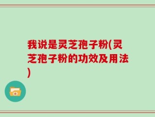 我说是灵芝孢子粉(灵芝孢子粉的功效及用法)