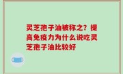 灵芝孢子油被称之？提高免疫力为什么说吃灵芝孢子油比较好