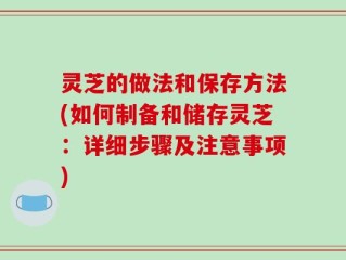 灵芝的做法和保存方法(如何制备和储存灵芝：详细步骤及注意事项)
