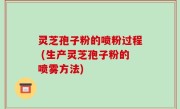 灵芝孢子粉的喷粉过程 (生产灵芝孢子粉的喷雾方法)