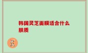 韩国灵芝面膜适合什么肤质