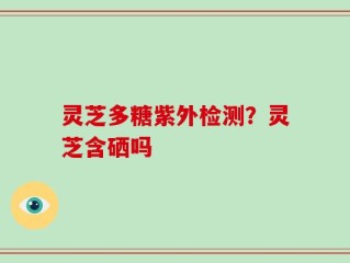 灵芝多糖紫外检测？灵芝含硒吗