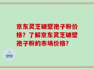 京东灵芝破壁孢子粉价格？了解京东灵芝破壁孢子粉的市场价格？