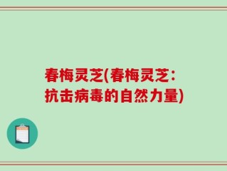 春梅灵芝(春梅灵芝：抗击病毒的自然力量)