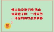 佛山仙朵孢子粉(佛山仙朵孢子粉：一种天然、环保的防蚊杀虫利器)