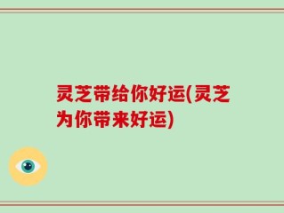 灵芝带给你好运(灵芝为你带来好运)
