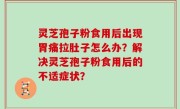 灵芝孢子粉食用后出现胃痛拉肚子怎么办？解决灵芝孢子粉食用后的不适症状？