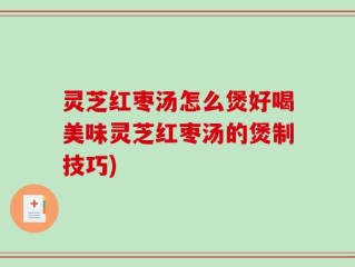 灵芝红枣汤怎么煲好喝美味灵芝红枣汤的煲制技巧)