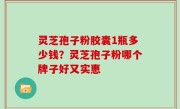 灵芝孢子粉胶囊1瓶多少钱？灵芝孢子粉哪个牌子好又实惠