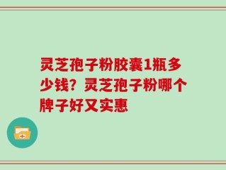 灵芝孢子粉胶囊1瓶多少钱？灵芝孢子粉哪个牌子好又实惠
