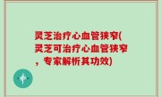 灵芝治疗心血管狭窄(灵芝可治疗心血管狭窄，专家解析其功效)