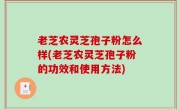 老芝农灵芝孢子粉怎么样(老芝农灵芝孢子粉的功效和使用方法)