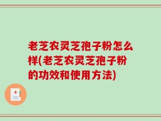 老芝农灵芝孢子粉怎么样(老芝农灵芝孢子粉的功效和使用方法)