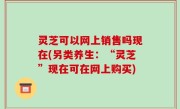 灵芝可以网上销售吗现在(另类养生：“灵芝”现在可在网上购买)