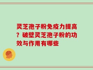 灵芝孢子粉免疫力提高？破壁灵芝孢子粉的功效与作用有哪些