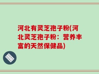 河北有灵芝孢子粉(河北灵芝孢子粉：营养丰富的天然保健品)