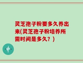 灵芝孢子粉要多久养出来(灵芝孢子粉培养所需时间是多久？)