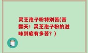 灵芝孢子粉特别苦(苦翻天！灵芝孢子粉的滋味到底有多苦？)
