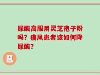 尿酸高服用灵芝孢子粉吗？痛风患者该如何降尿酸？
