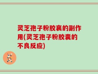 灵芝孢子粉胶襄的副作用(灵芝孢子粉胶囊的不良反应)