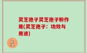 灵芝孢子灵芝孢子粉作用(灵芝孢子：功效与用途)