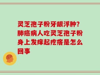 灵芝孢子粉牙龈浮肿？肺癌病人吃灵芝孢子粉身上发痒起疙瘩是怎么回事