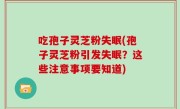 吃孢子灵芝粉失眠(孢子灵芝粉引发失眠？这些注意事项要知道)