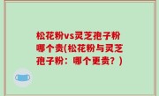 松花粉vs灵芝孢子粉哪个贵(松花粉与灵芝孢子粉：哪个更贵？)