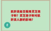 肌酐高能否服用灵芝孢子粉？灵芝孢子粉对肌酐高人群的影响？